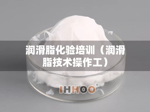 润滑脂化验培训(润滑脂技术操作工) 润滑脂化验培训(润滑脂技术操作工)