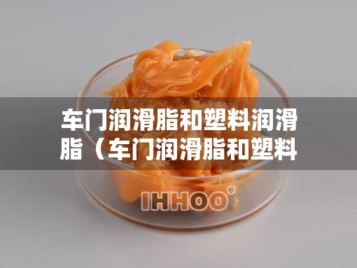 车门润滑脂和塑料润滑脂(车门润滑脂和塑料润滑脂的区别) 车门润滑脂和塑料润滑脂(车门润滑脂和塑料润滑脂的区别)
