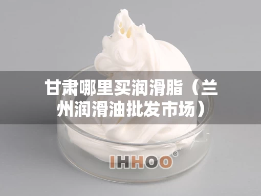 甘肃哪里买润滑脂（兰州润滑油批发市场）