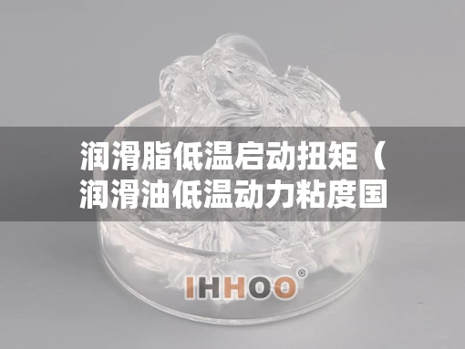 润滑脂低温启动扭矩(润滑油低温动力粘度国家标准) 润滑脂低温启动扭矩(润滑油低温动力粘度国家标准)