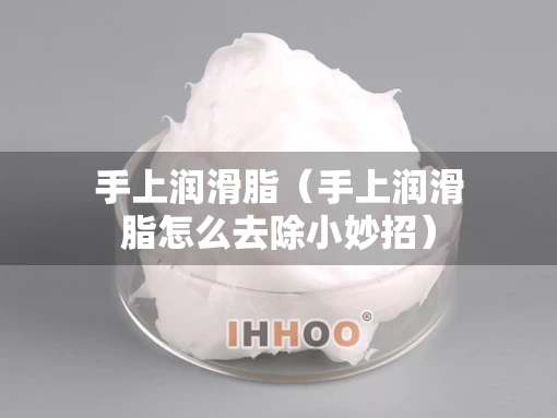 手上润滑脂(手上润滑脂怎么去除小妙招) 手上润滑脂(手上润滑脂怎么去除小妙招)