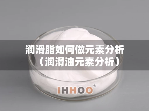 润滑脂如何做元素分析（润滑油元素分析）