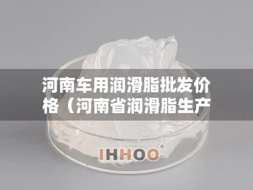 河南车用润滑脂批发价格(河南省润滑脂生产厂家) 河南车用润滑脂批发价格(河南省润滑脂生产厂家)