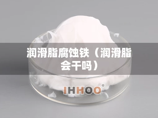 润滑脂腐蚀铁(润滑脂会干吗) 润滑脂腐蚀铁(润滑脂会干吗)