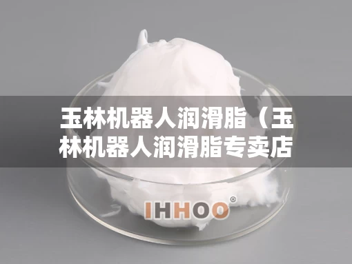 玉林机器人润滑脂（玉林机器人润滑脂专卖店）