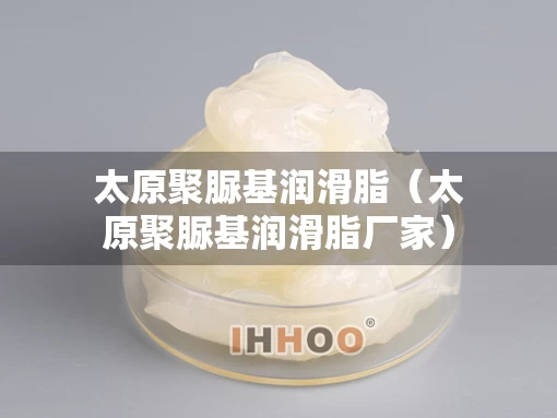 太原聚脲基润滑脂（太原聚脲基润滑脂厂家）
