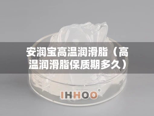 安润宝高温润滑脂（高温润滑脂保质期多久）