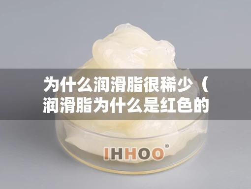 为什么润滑脂很稀少（润滑脂为什么是红色的）