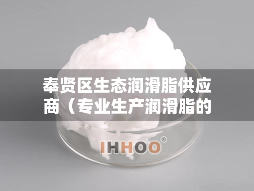 奉贤区生态润滑脂供应商(专业生产润滑脂的厂家) 奉贤区生态润滑脂供应商(专业生产润滑脂的厂家)