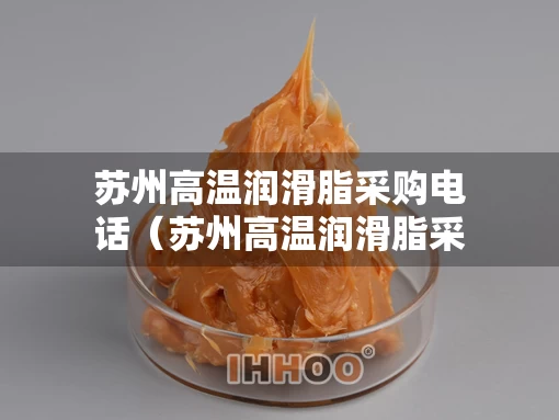 苏州高温润滑脂采购电话(苏州高温润滑脂采购电话是多少) 苏州高温润滑脂采购电话(苏州高温润滑脂采购电话是多少)