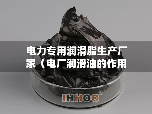 电力专用润滑脂生产厂家(电厂润滑油的作用) 电力专用润滑脂生产厂家(电厂润滑油的作用)