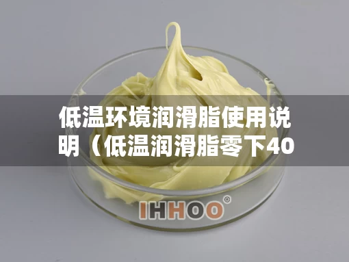 低温环境润滑脂使用说明(低温润滑脂零下40度) 低温环境润滑脂使用说明(低温润滑脂零下40度)
