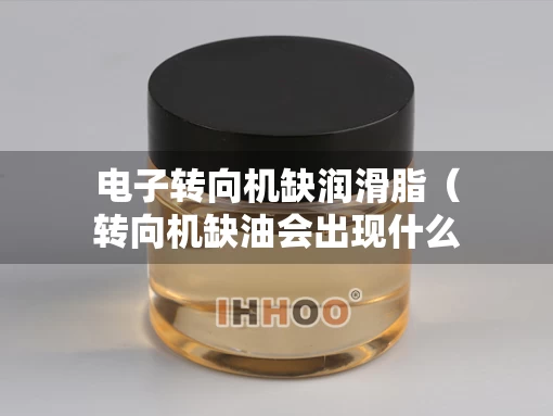 电子转向机缺润滑脂（转向机缺油会出现什么情况）