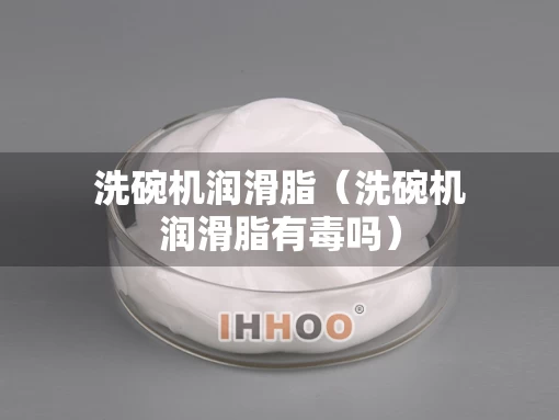 洗碗机润滑脂（洗碗机润滑脂有毒吗）