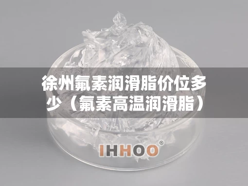 徐州氟素润滑脂价位多少(氟素高温润滑脂) 徐州氟素润滑脂价位多少(氟素高温润滑脂)