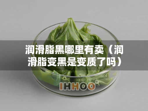 润滑脂黑哪里有卖(润滑脂变黑是变质了吗) 润滑脂黑哪里有卖(润滑脂变黑是变质了吗)
