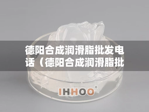 德阳合成润滑脂批发电话（德阳合成润滑脂批发电话是多少）