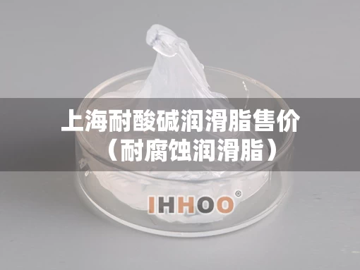 上海耐酸碱润滑脂售价(耐腐蚀润滑脂) 上海耐酸碱润滑脂售价(耐腐蚀润滑脂)