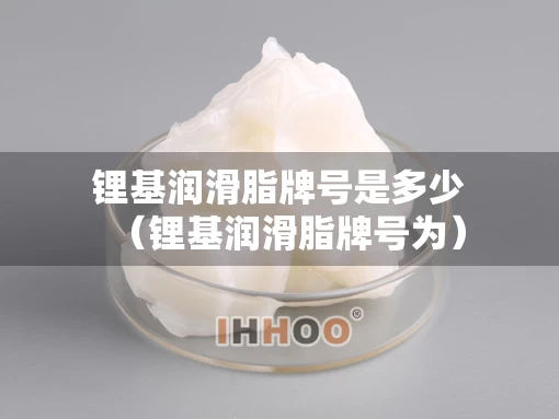 锂基润滑脂牌号是多少(锂基润滑脂牌号为) 锂基润滑脂牌号是多少(锂基润滑脂牌号为)