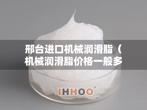 邢台进口机械润滑脂(机械润滑脂价格一般多少钱) 邢台进口机械润滑脂(机械润滑脂价格一般多少钱)