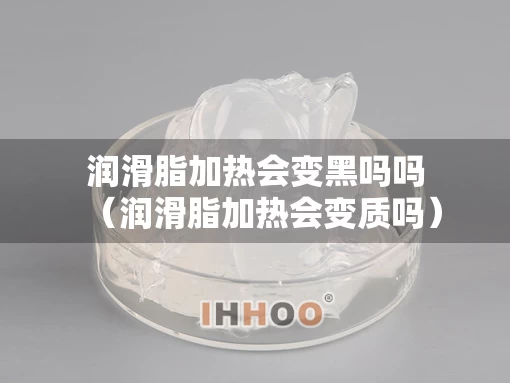 润滑脂加热会变黑吗吗(润滑脂加热会变质吗) 润滑脂加热会变黑吗吗(润滑脂加热会变质吗)