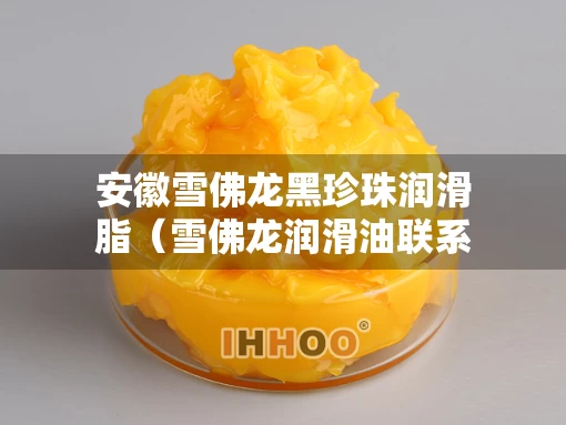 安徽雪佛龙黑珍珠润滑脂(雪佛龙润滑油联系方式) 安徽雪佛龙黑珍珠润滑脂(雪佛龙润滑油联系方式)