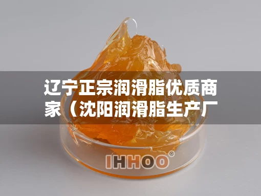 辽宁正宗润滑脂优质商家(沈阳润滑脂生产厂家) 辽宁正宗润滑脂优质商家(沈阳润滑脂生产厂家)