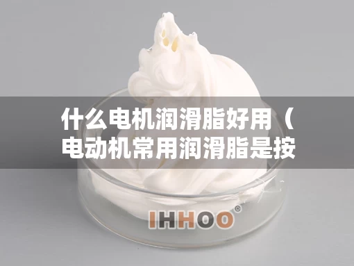 什么电机润滑脂好用(电动机常用润滑脂是按什么命名的) 什么电机润滑脂好用(电动机常用润滑脂是按什么命名的)