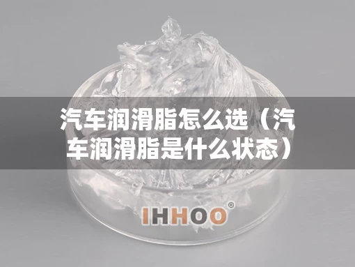 汽车润滑脂怎么选(汽车润滑脂是什么状态) 汽车润滑脂怎么选(汽车润滑脂是什么状态)