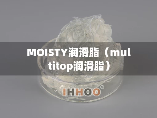 MOISTY润滑脂(multitop润滑脂) MOISTY润滑脂(multitop润滑脂)