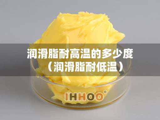 润滑脂耐高温的多少度(润滑脂耐低温) 润滑脂耐高温的多少度(润滑脂耐低温)