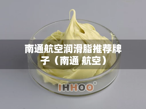 南通航空润滑脂推荐牌子(南通 航空) 南通航空润滑脂推荐牌子(南通 航空)