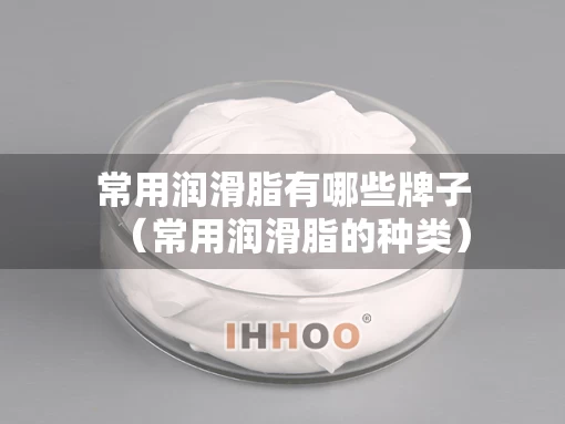 常用润滑脂有哪些牌子(常用润滑脂的种类) 常用润滑脂有哪些牌子(常用润滑脂的种类)