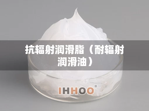 抗辐射润滑脂(耐辐射润滑油) 抗辐射润滑脂(耐辐射润滑油)