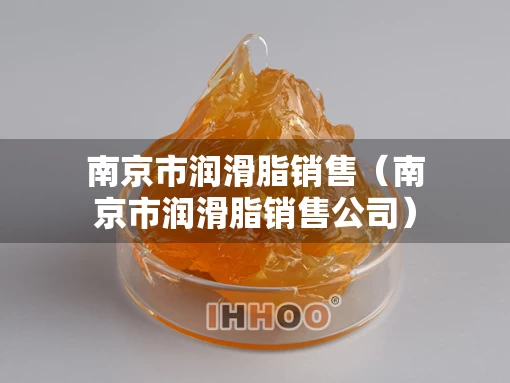 南京市润滑脂销售(南京市润滑脂销售公司) 南京市润滑脂销售(南京市润滑脂销售公司)