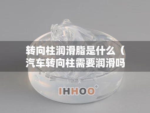 转向柱润滑脂是什么(汽车转向柱需要润滑吗?) 转向柱润滑脂是什么(汽车转向柱需要润滑吗?)