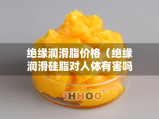 绝缘润滑脂价格(绝缘润滑硅脂对人体有害吗) 绝缘润滑脂价格(绝缘润滑硅脂对人体有害吗)