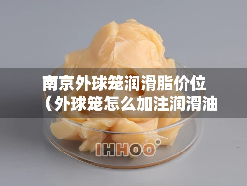 南京外球笼润滑脂价位(外球笼怎么加注润滑油) 南京外球笼润滑脂价位(外球笼怎么加注润滑油)