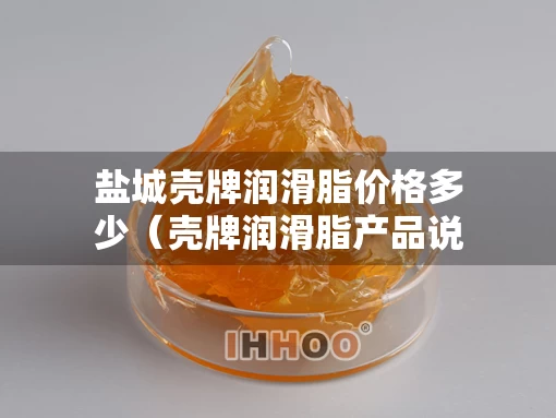 盐城壳牌润滑脂价格多少(壳牌润滑脂产品说明手册) 盐城壳牌润滑脂价格多少(壳牌润滑脂产品说明手册)