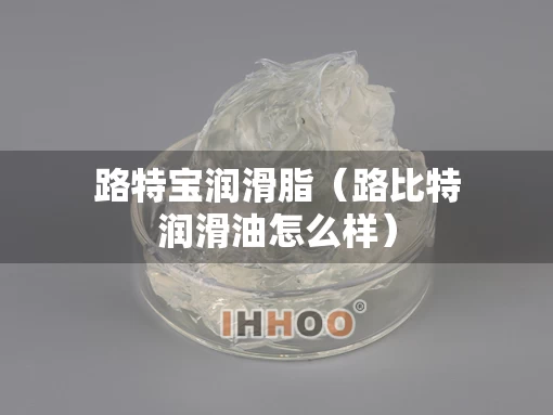 路特宝润滑脂(路比特润滑油怎么样) 路特宝润滑脂(路比特润滑油怎么样)