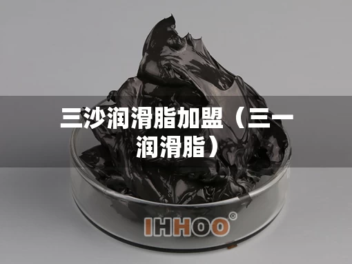 三沙润滑脂加盟（三一润滑脂）