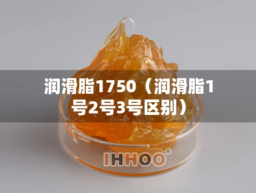 润滑脂1750(润滑脂1号2号3号区别) 润滑脂1750(润滑脂1号2号3号区别)