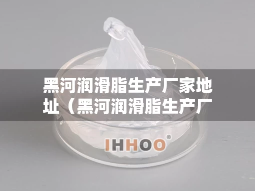 黑河润滑脂生产厂家地址(黑河润滑脂生产厂家地址查询) 黑河润滑脂生产厂家地址(黑河润滑脂生产厂家地址查询)