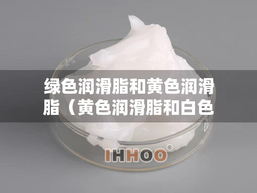 绿色润滑脂和黄色润滑脂（黄色润滑脂和白色润滑脂）