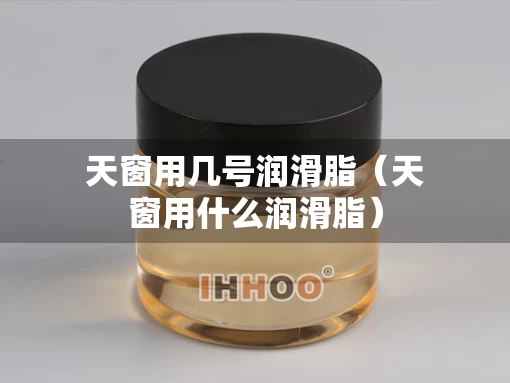 天窗用几号润滑脂(天窗用什么润滑脂) 天窗用几号润滑脂(天窗用什么润滑脂)