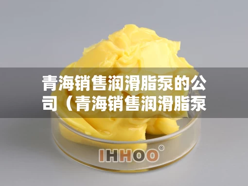 青海销售润滑脂泵的公司（青海销售润滑脂泵的公司有哪些）