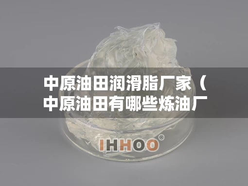 中原油田润滑脂厂家(中原油田有哪些炼油厂) 中原油田润滑脂厂家(中原油田有哪些炼油厂)