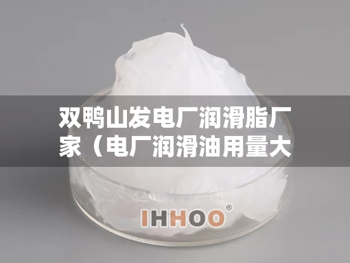 双鸭山发电厂润滑脂厂家(电厂润滑油用量大吗) 双鸭山发电厂润滑脂厂家(电厂润滑油用量大吗)