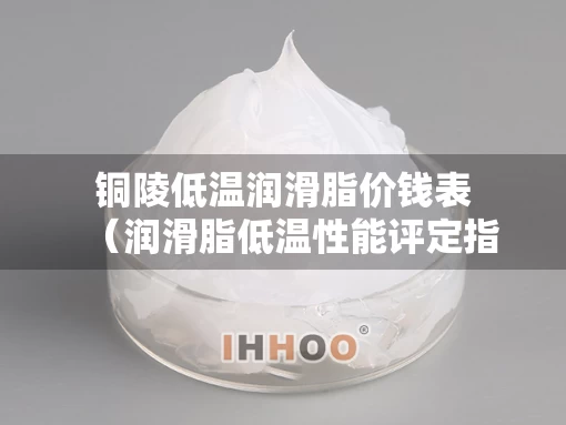 铜陵低温润滑脂价钱表（润滑脂低温性能评定指标）