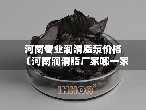河南专业润滑脂泵价格（河南润滑脂厂家哪一家好）